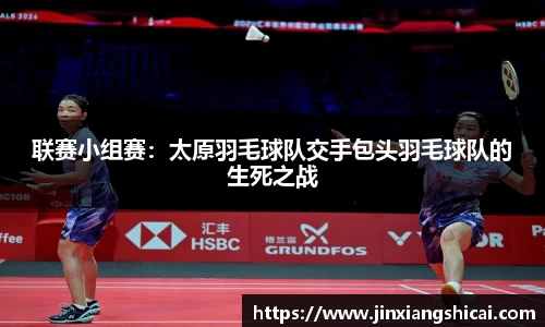 联赛小组赛：太原羽毛球队交手包头羽毛球队的生死之战