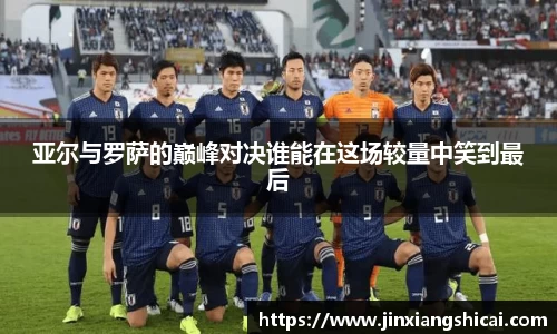 亚尔与罗萨的巅峰对决谁能在这场较量中笑到最后