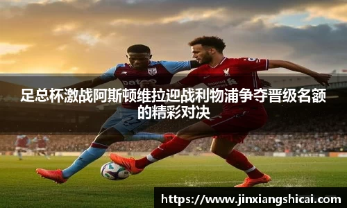 足总杯激战阿斯顿维拉迎战利物浦争夺晋级名额的精彩对决