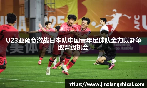 U23亚预赛激战日本队中国青年足球队全力以赴争取晋级机会