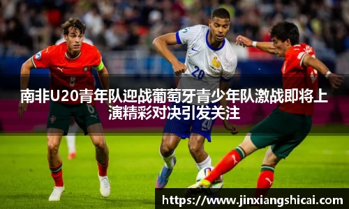 南非U20青年队迎战葡萄牙青少年队激战即将上演精彩对决引发关注